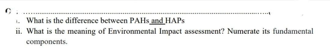C
L.
What is the difference between PAHs and HAPS
ii. What is the meaning of Environmental Impact assessment? Numerate its fundamental
components.