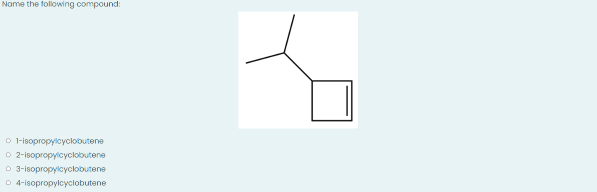 Name the following compound:
o 1-isopropylcyclobutene
O 2-isopropylcyclobutene
O 3-isopropylcyclobutene
o 4-isopropylcyclobutene