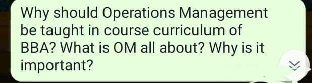 Why should Operations Management
be taught in course curriculum of
BBA? What is OM all about? Why is it
important?
