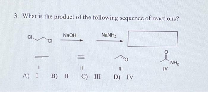 3. What is the product of the following sequence of reactions?
CI.
I
A) I
CI
NaOH
B) II C) III
NaNH,
FO
|||
D) IV
IV
NH₂