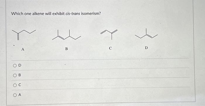 Which one alkene will exhibit cis-trans isomerism?
A
B
OC
OA
u
B
D