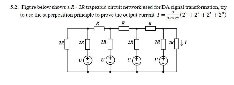 5.2. Figure below shows a R - 2R trapezoid circuit network used for DA signal transformation, try
to use the superposition principle to prove the output current I
U
3Rx24
(23+22+2 +2°)
R
R
R
2R
2R
2R
2R
2R
2R
U
U (+
U