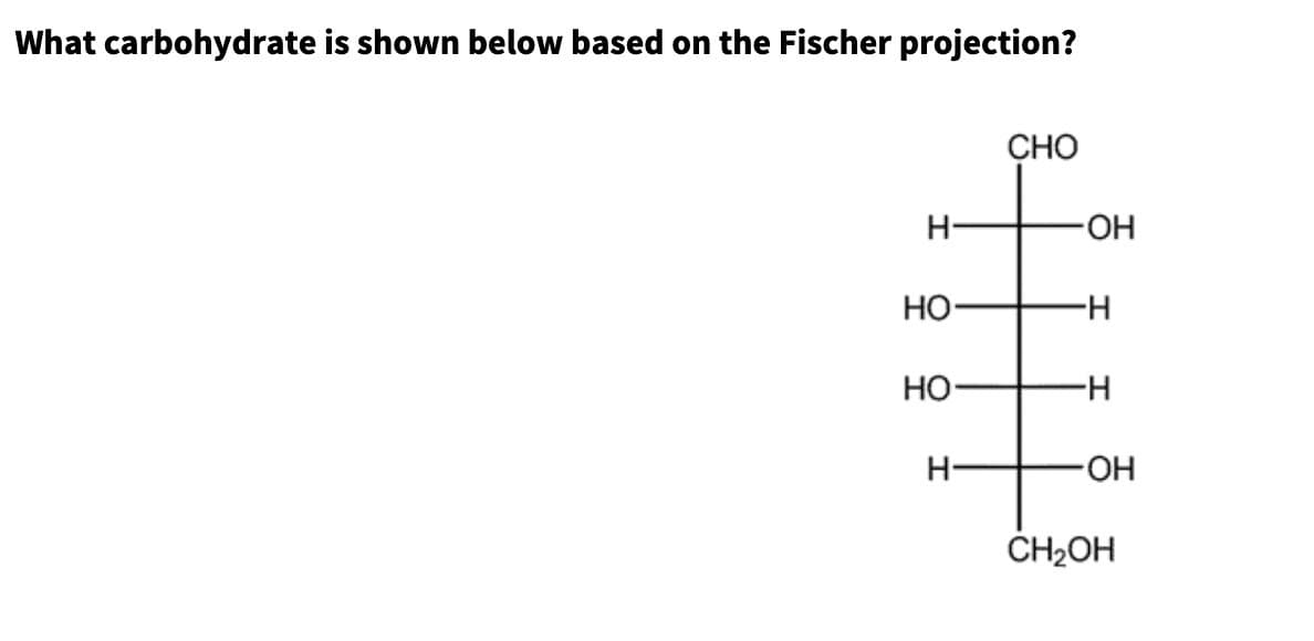 What carbohydrate is shown below based on the Fischer projection?
CHO
H-
-OH
HO
H
HO
-H
H-
OH
CH₂OH