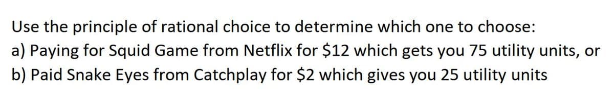 Use the principle of rational choice to determine which one to choose:
a) Paying for Squid Game from Netflix for $12 which gets you 75 utility units, or
b) Paid Snake Eyes from Catchplay for $2 which gives you 25 utility units