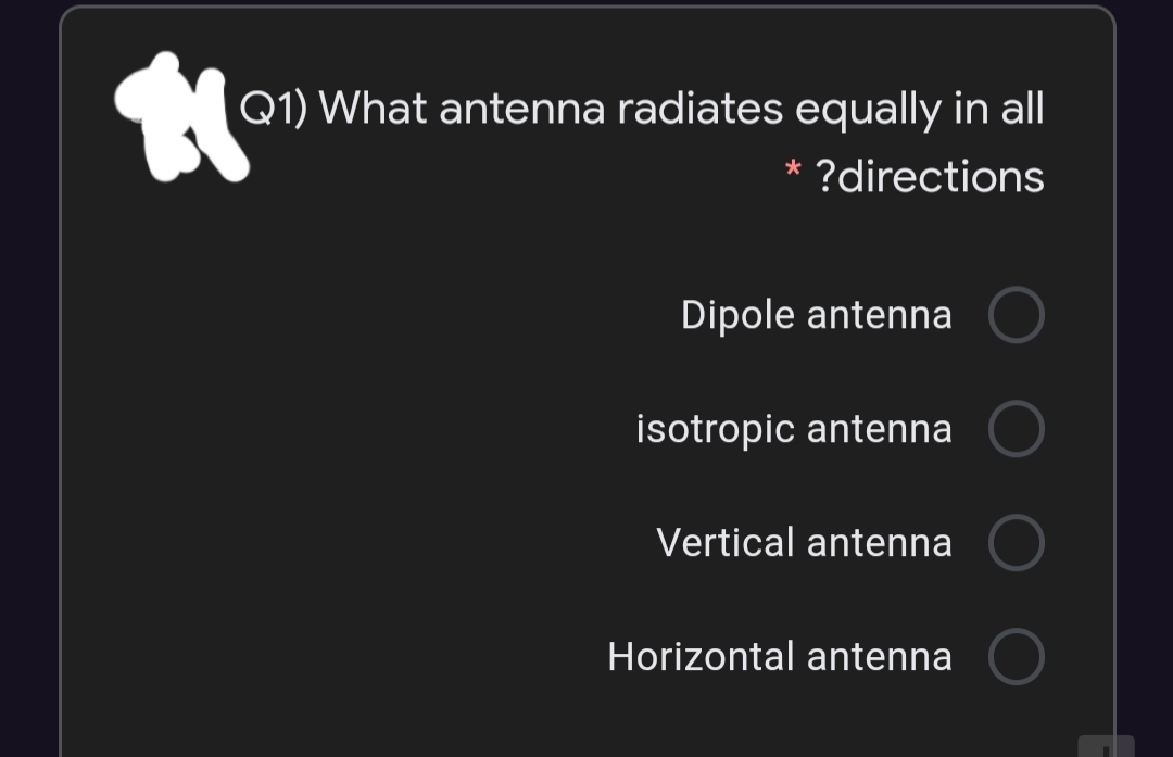 Q1) What antenna radiates equally in all
* ?directions
Dipole antenna
isotropic antenna
Vertical antenna
Horizontal antenna
