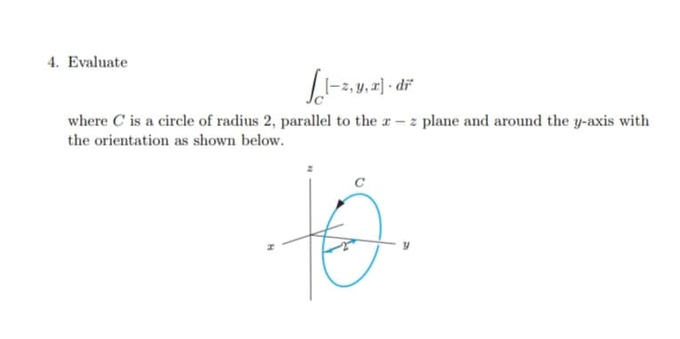 4. Evaluate
-2, y, z] - dř
where C is a circle of radius 2, parallel to the a - z plane and around the y-axis with
the orientation as shown below.
