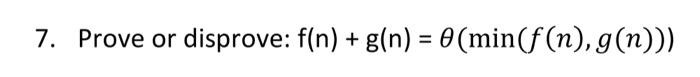 7. Prove or disprove: f(n) + g(n) = 0 (min(f(n), g(n)))