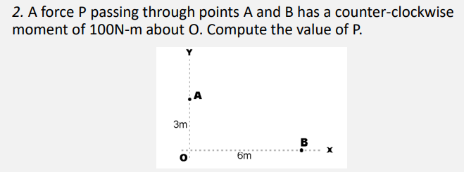 2. A force P passing through points A and B has a counter-clockwise
moment of 100N-m about 0. Compute the value of P.
A
3m
B
6m
