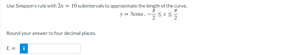 Use Simpson's rule with 2n = 10 subintervals to approximate the length of the curve.
y = 3cosx, -<x<
2
2
Round your answer to four decimal places.
L =
i
