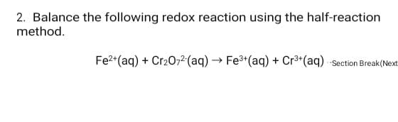2. Balance the following redox reaction using the half-reaction
method.
Fe2*(aq) + Cr20,²(aq) → Fe3+(aq) + Cr³*(aq) -Section Break(Next
