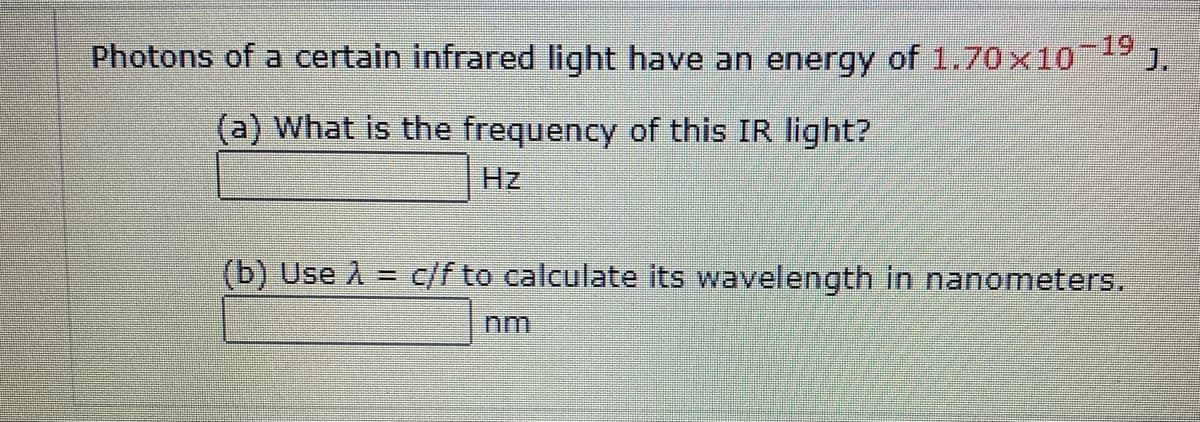 Photons of a certain infrared light have an energy of 1.70x10
J.
(a) What is the frequency of this IR light?
Hz
(b) Use A =
c/f to calculate its wavelength in nanomneters.
nm
