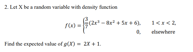 2. Let X be a random variable with density function
) = √(2x² - +
f(x) =
Find the expected value of g(x) = 2X+1.
8x2 +5x + 6),
1 < x < 2,
0,
elsewhere