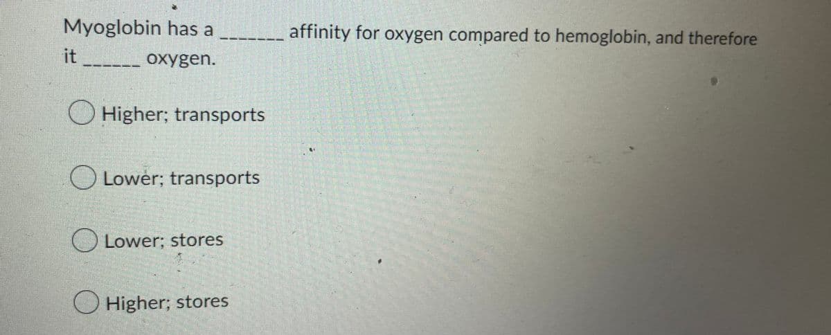 Myoglobin has a ______________ affinity for oxygen compared to hemoglobin, and therefore
oxygen.
it
માતા ના બાર વાં
Higher; transports
Lower; transports
Lower; stores
Higher; stores