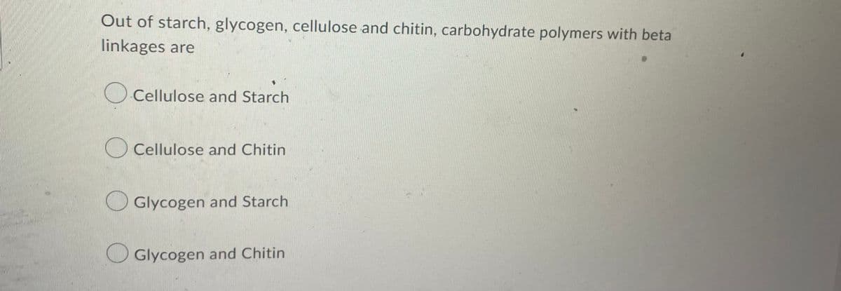 Out of starch, glycogen, cellulose and chitin, carbohydrate polymers with beta
linkages are
O Cellulose and Starch
Cellulose and Chitin
Glycogen and Starch
Glycogen and Chitin