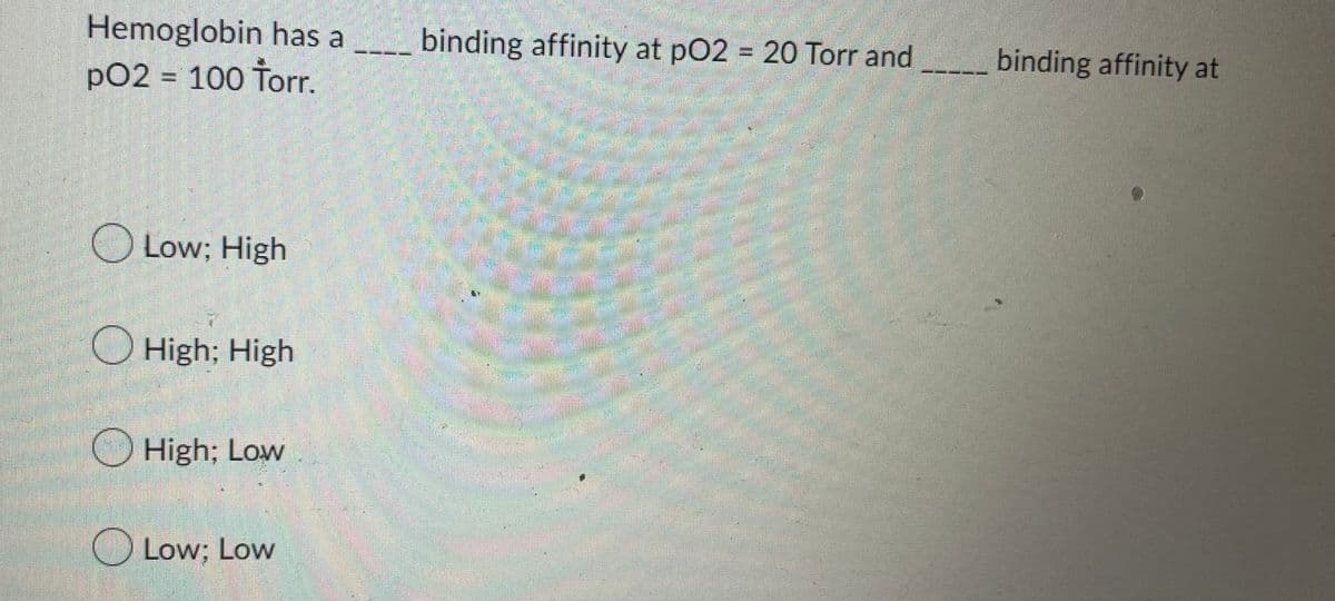 Hemoglobin has a ________ binding affinity at pO2 = 20 Torr and
pO2 = 100 Ťorr.
Low; High
High; High
High; Low
Low; Low
A
B
TANA
AHAN
Home
stip
FOR
120
binding affinity at