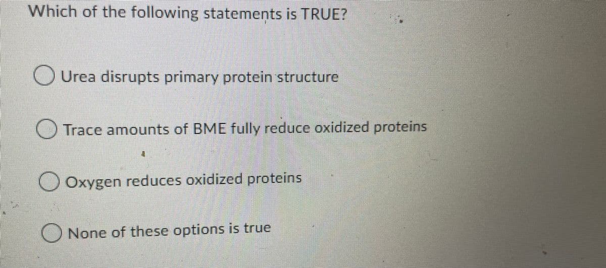Which of the following statements is TRUE?
O Urea disrupts primary protein structure
Trace amounts of BME fully reduce oxidized proteins
Oxygen reduces oxidized proteins
None of these options is true