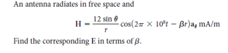 An antenna radiates in free space and
12 sin e
H
cos(27 X 10°t – Br)a, mA/m
Find the corresponding E in terms of B.
