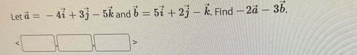 Let à =
-
41 +33-5k and 6 = 5i +2j-k. Find - 2a - 3b.