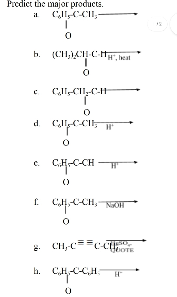 Predict the major products.
C,H5-C-CH;
а.
1/2
b.
(CH;),CH-C-Ħ#", heat
(CH),СH-C-Нт
C,H5-CH2-C-Ħ
с.
d.
C,Hs-C-CH; H"
CaH-C-CH
С,Н-С-СH
е.
f. CHs-C-CH;¬N#OH
CH;-C=
C-CHOTE
gSO
g.
h.
C,Hs-C-C,H5
H*

