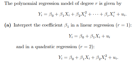 The polynomial regression model of degree r is given by
Y₁ =B₁ + B₁X₁ + ß₂X? + ··· + ß₂X{ + U₁.
(a) Interpret the coefficient 3₁ in a linear regression (r = 1):
Yi Bo + B₁Xi + Ui
and in a quadratic regression (r = 2):
Y₁ = B₁ + B₁X₁ + ³₂X² + Uj.
