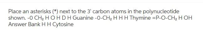 Place an asterisks (*) next to the 3' carbon atoms in the polynucleotide
shown. -O CH₂ HOHDH Guanine -O-CH₂ H H H Thymine =P-O-CH₂ H OH
Answer Bank H H Cytosine