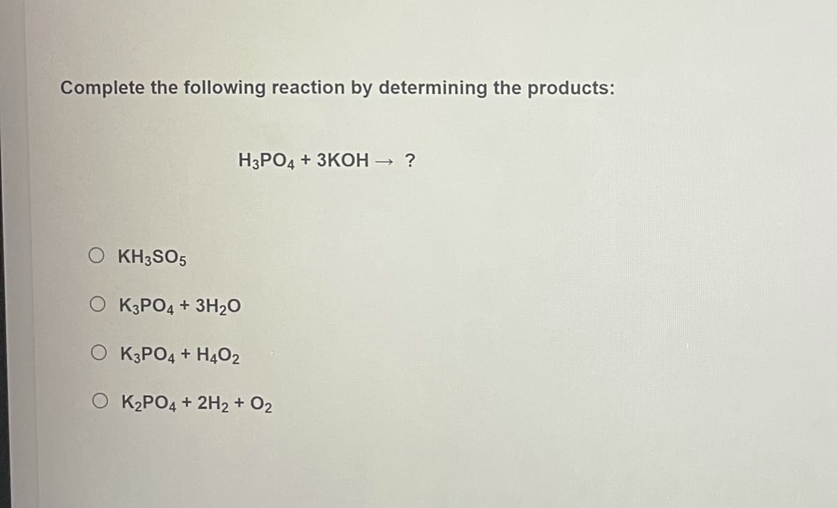 Complete the following reaction by determining the products:
H3PO4 + 3KOH → ?
O KH3SO5
O K3PO4 + 3H2O
O KPO4 + H402
O K2PO4 + 2H2 + O2
