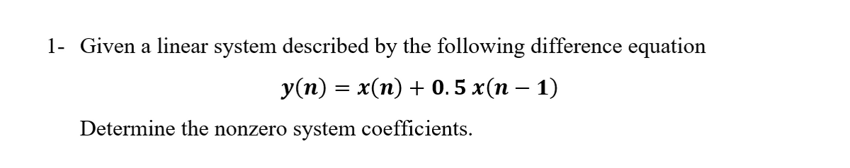 1- Given a linear system described by the following difference equation
У(п) — х(п) + 0.5 x(п — 1)
Determine the nonzero system coefficients.
