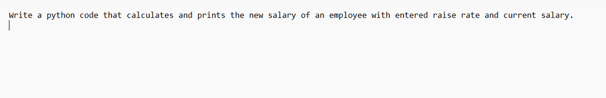 Write a python code that calculates and prints the new salary of an employee with entered raise rate and current salary.