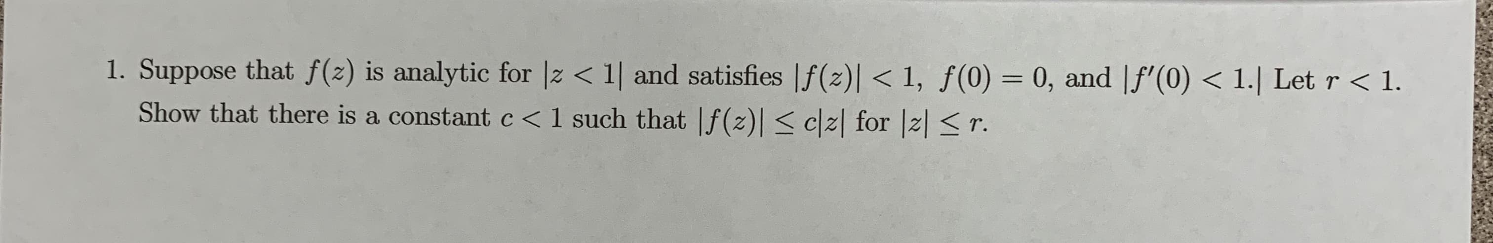 1. Suppose
that f(z) is analytic for lz <1 and sa
Show that there is a constant c < 1 such that |f(z)| < c
isfies |f(2)] <1, f(0) 0, and lf (0) < 1.] Let r <1.
for 리-r
