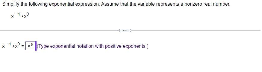 Simplify the following exponential expression. Assume that the variable represents a nonzero real number.
X
• X
1
9
•x⁹ = x 8 (Type exponential notation with positive exponents.)
