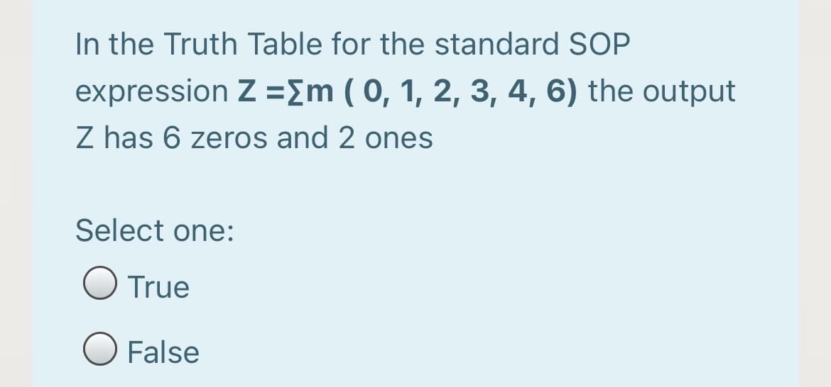 In the Truth Table for the standard SOP
expression Z =Em ( 0, 1, 2, 3, 4, 6) the output
Z has 6 zeros and 2 ones
Select one:
True
False
