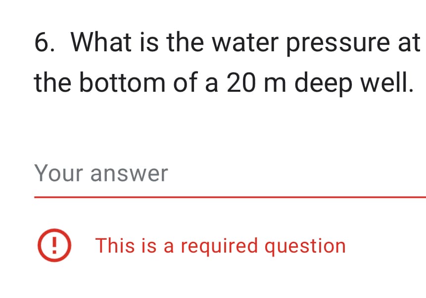 6. What is the water pressure at
the bottom of a 20 m deep well.
Your answer
! This is a required question