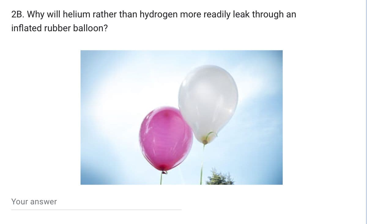 2B. Why will helium rather than hydrogen more readily leak through an
inflated rubber balloon?
Your answer