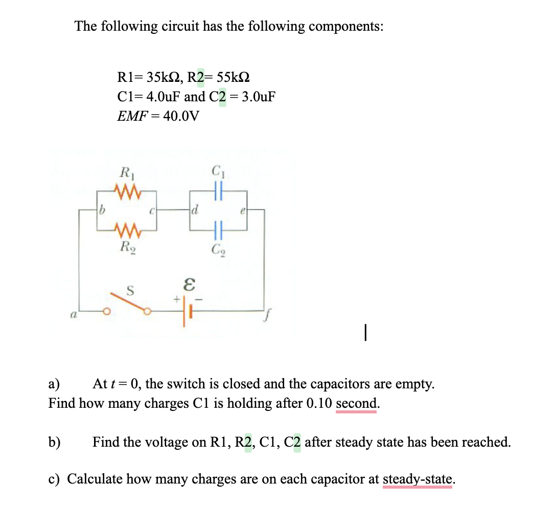 The following circuit has the following components:
R1= 35kΩ, R2= 55kΩ
C1= 4.0uF and C2 = 3.0uF
EMF = 40.0V
R₁
www
R₂
S
d
E
C₁
Co
I
a)
At t = 0, the switch is closed and the capacitors are empty.
Find how many charges C1 is holding after 0.10 second.
Find the voltage on R1, R2, C1, C2 after steady state has been reached.
b)
c) Calculate how many charges are on each capacitor at steady-state.