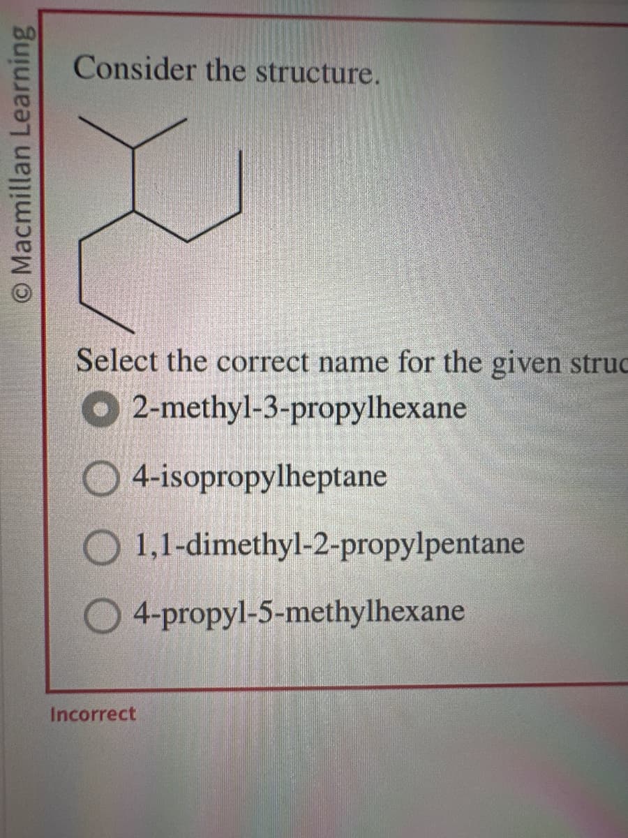 O Macmillan Learning
Consider the structure.
Select the correct name for the given struc
2-methyl-3-propylhexane
4-isopropylheptane
O 1,1-dimethyl-2-propylpentane
O 4-propyl-5-methylhexane
Incorrect