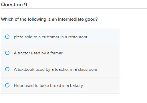 Question 9
Which of the following is an intermediate good?
pizza sold to a customer in a restaurant
O A tractor used by a farmer
O A textbook used by a teacher in a classroom
O Flour used to bake bread in a bakery