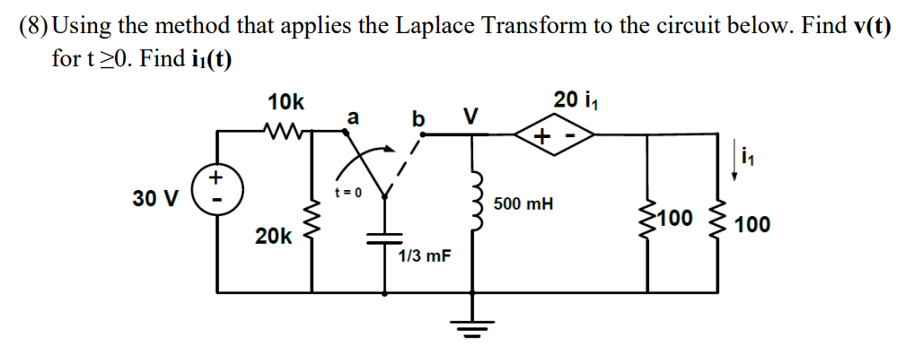 (8) Using the method that applies the Laplace Transform to the circuit below. Find v(t)
for t20. Find i1(t)
10k
20 i,
a
b
V
+
30 V
t = 0
500 mH
S100
100
20k
1/3 mF

