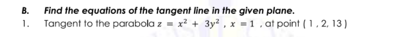 Find the equations of the tangent line in the given plane.
Tangent to the parabola z = x² + 3y² , x = 1 , at point ( 1 , 2, 13)
В.
1.
