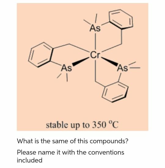 As
As
As
stable up to 350 °C
What is the same of this compounds?
Please name it with the conventions
included
