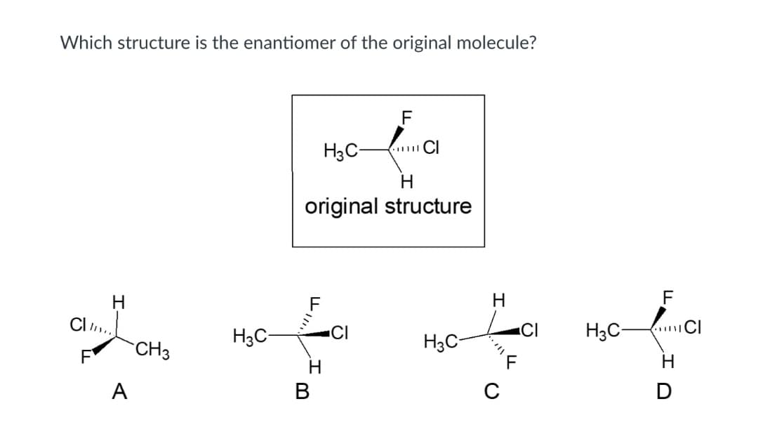 Which structure is the enantiomer of the original molecule?
F
H3C-
original structure
H
F
H3C-
H3C-
H3C-
CH3
H
A
В
ID
