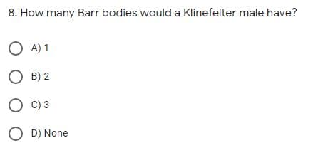 8. How many Barr bodies would a Klinefelter male have?
O A) 1
O B) 2
O C) 3
O D) None
