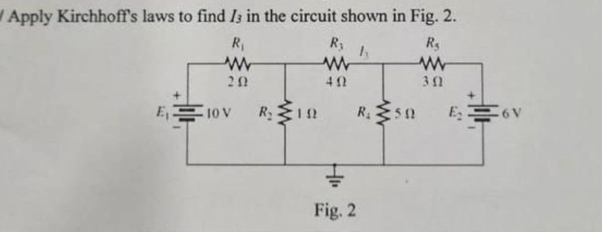 /Apply Kirchhoff's laws to find 13 in the circuit shown in Fig. 2.
R₁
R₁
www
202
E₁10V R₂ 192
R₂
www
402
Hi.
Fig. 2
h
R. 50
30
E₂6V