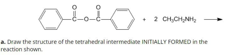 OLLO
+
2 CH3CH2NH2
a. Draw the structure of the tetrahedral intermediate INITIALLY FORMED in the
reaction shown.