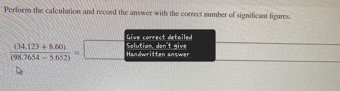 Perform the calculation and record the answer with the correct number of significant figures.
Give correct detailed
(34.123 +8.60)
(98.7654 5.652)
Solution, don't give
Handwritten answer