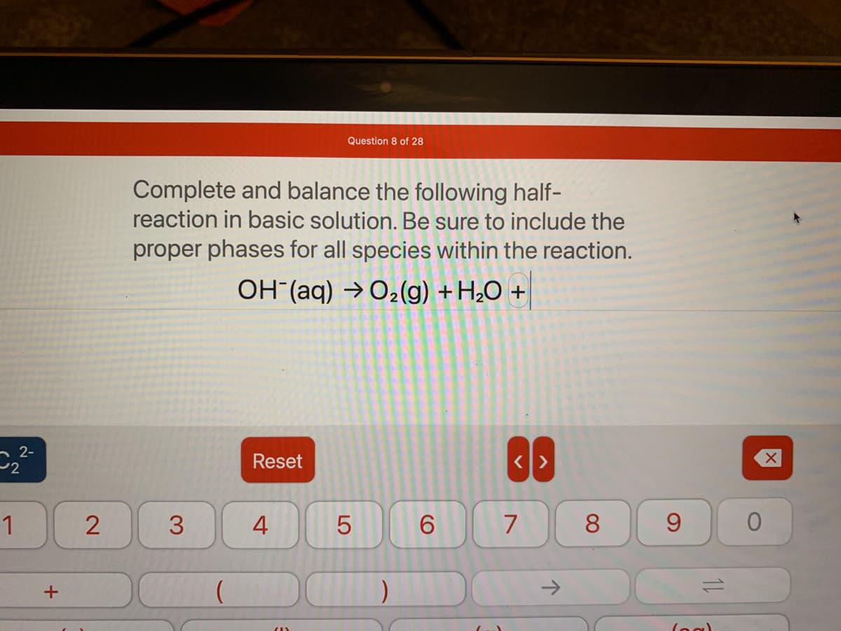 2-
2
1
+
2
Complete and balance the following half-
reaction in basic solution. Be sure to include the
proper phases for all species within the reaction.
OH(aq) → O₂(g) + H₂O +
3
Reset
Question 8 of 28
4
5
)
6
7
个
8
9
fogl
O