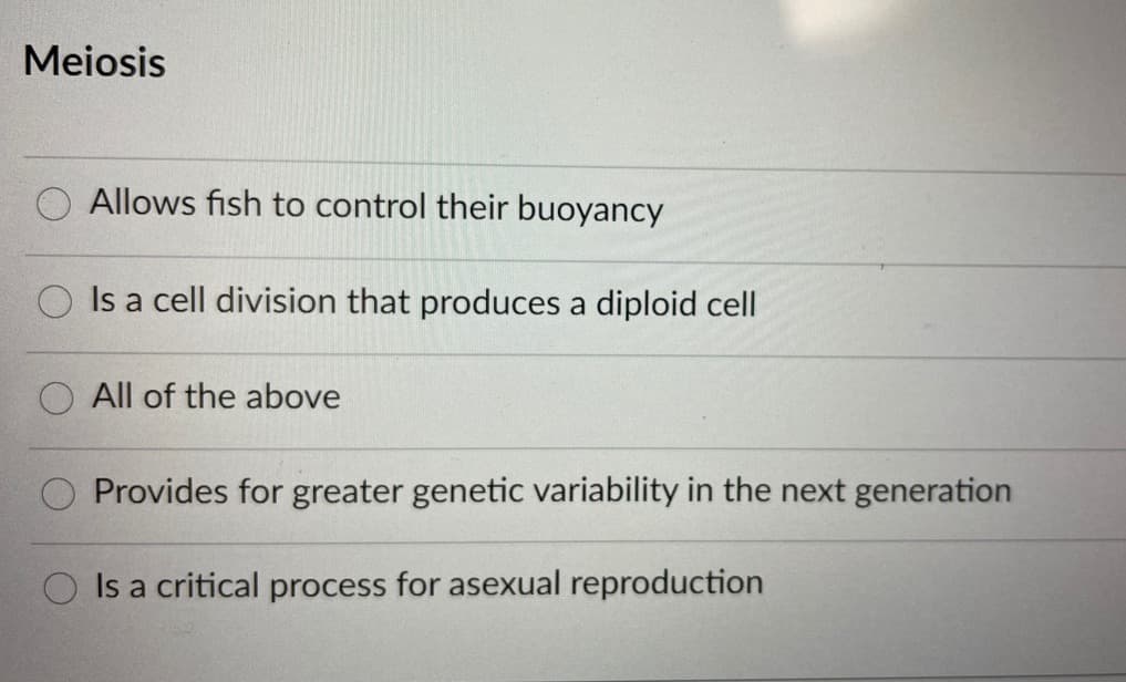 Meiosis
Allows fish to control their buoyancy
Is a cell division that produces a diploid cell
All of the above
Provides for greater genetic variability in the next generation
Is a critical process for asexual reproduction