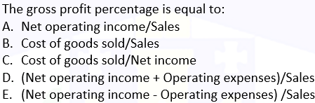 The gross profit percentage is equal to:
A. Net operating income/Sales
B. Cost of goods sold/Sales
C. Cost of goods sold/Net income
D. (Net operating income + Operating expenses)/Sales
E. (Net operating income - Operating expenses) /Sales