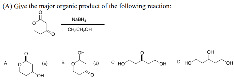 (A) Give the major organic product of the following reaction:
NaBH4
CH3CH2OH
A
OH
(±) B
OH
(±)
OH
C HO
OH
D HO
OH