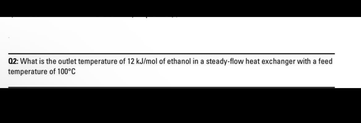 Q2: What is the outlet temperature of 12 kJ/mol of ethanol in a steady-flow heat exchanger with a feed
temperature of 100°C