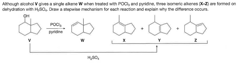 Although alcohol V gives a single alkene W when treated with POCI, and pyridine, three isomeric alkenes (X-Z) are formed on
dehydration with H,SO4. Draw a stepwise mechanism for each reaction and explain why the difference occurs.
он
do.do.de
POCI,
pyridine
V
w
H2SO4
